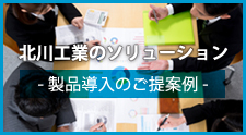 北川工業のソリューション -製品導入のご提案例-